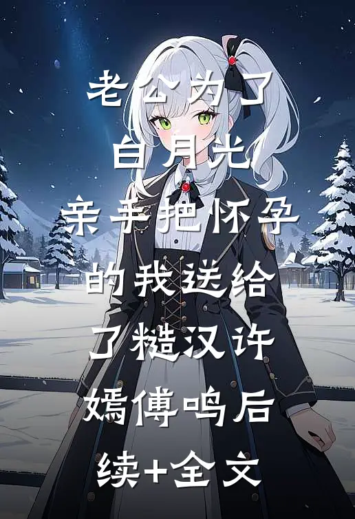 老公为了白月光，亲手把怀孕的我送给了糙汉许嫣傅鸣后续+全文