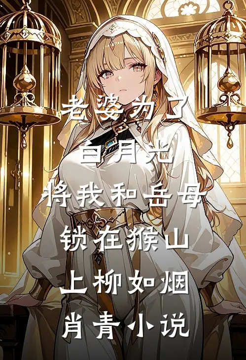老婆为了白月光，将我和岳母锁在猴山上柳如烟肖青小说