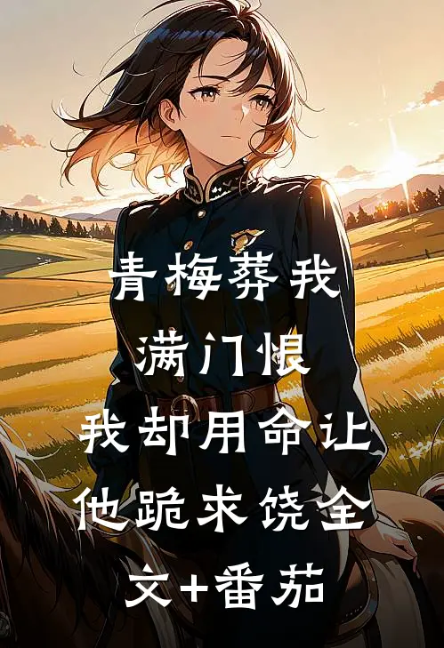 青梅葬我满门恨，我却用命让他跪求饶全文+番茄