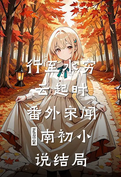 行至水穷云起时： 番外宋闻璟南初小说结局