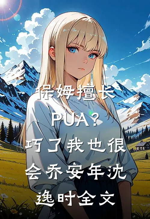保姆擅长PUA？巧了，我也很会乔安年沈逸时全文