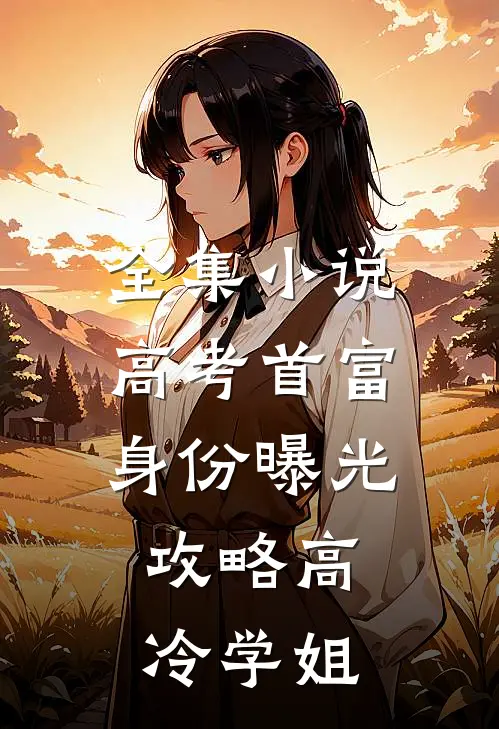 全集小说高考首富身份曝光，攻略高冷学姐