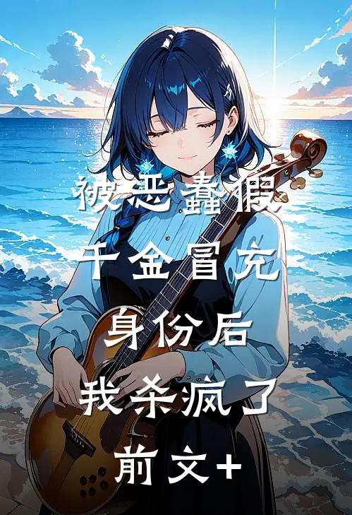 被恶蠢假千金冒充身份后，我杀疯了前文+