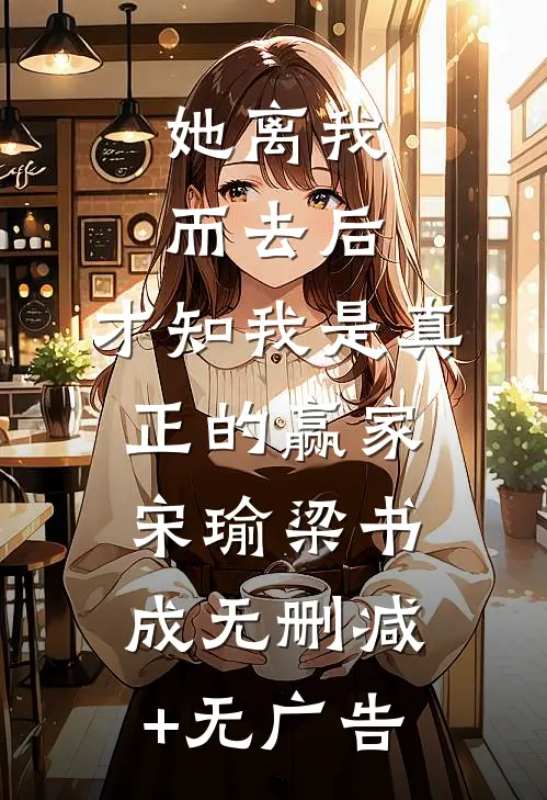 她离我而去后，才知我是真正的赢家宋瑜梁书成无删减+无广告