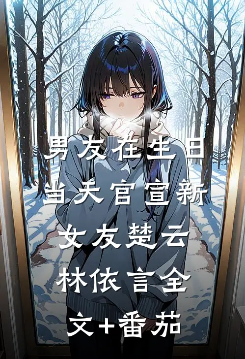 男友在生日当天官宣新女友楚云林依言全文+番茄