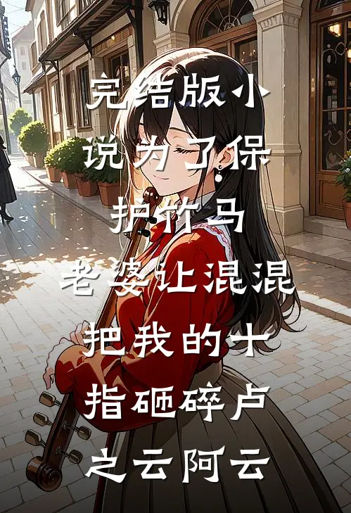 完结版小说为了保护竹马，老婆让混混把我的十指砸碎卢之云阿云