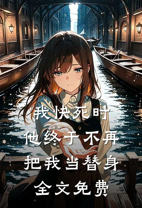 我快死时，他终于不再把我当替身全文免费