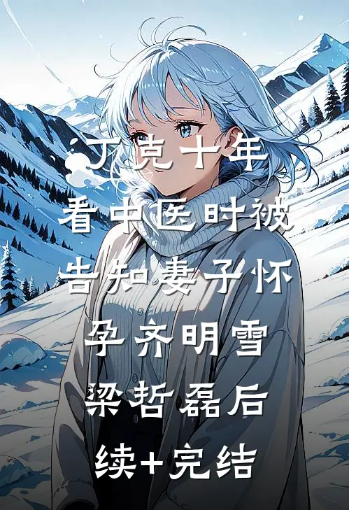 丁克十年，看中医时被告知妻子怀孕齐明雪梁哲磊后续+完结