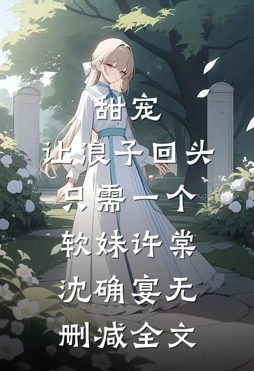 甜宠：让浪子回头，只需一个软妹许棠沈确宴无删减全文