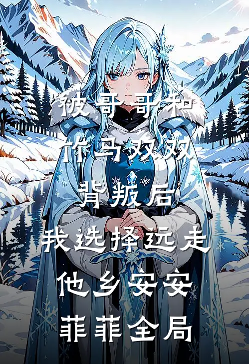 被哥哥和竹马双双背叛后，我选择远走他乡安安菲菲全局