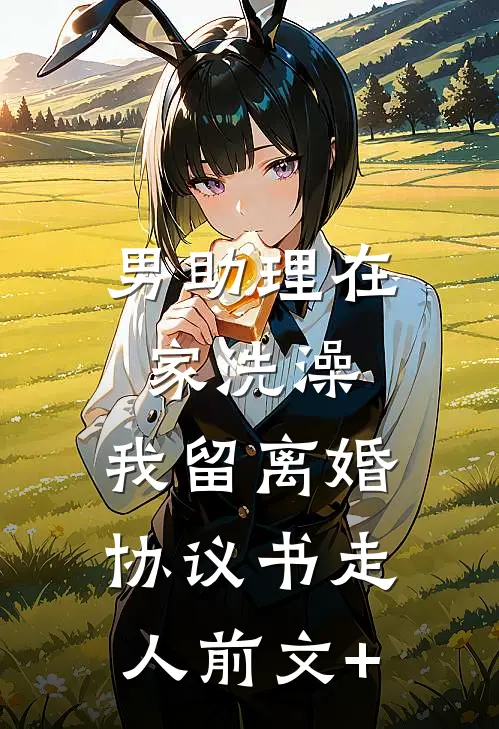 男助理在家洗澡，我留离婚协议书走人前文+