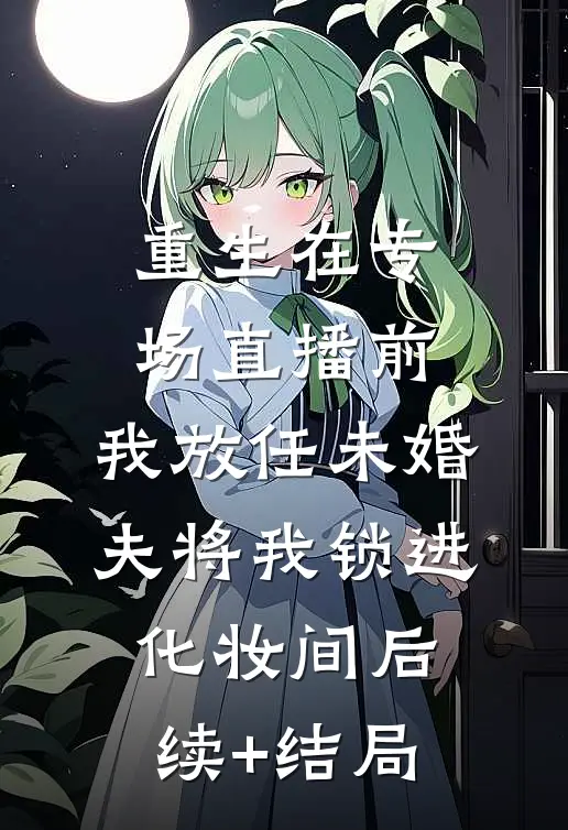 重生在专场直播前，我放任未婚夫将我锁进化妆间后续+结局