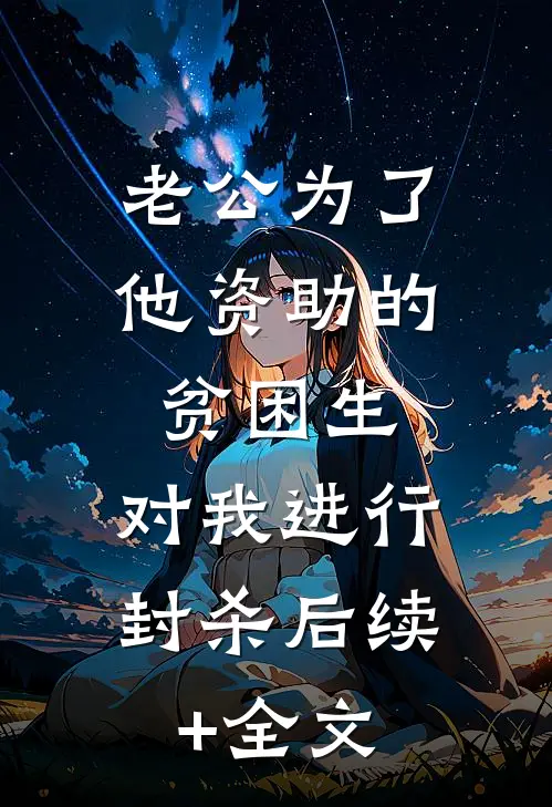 老公为了他资助的贫困生，对我进行封杀后续+全文