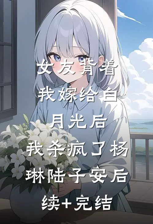 女友背着我嫁给白月光后，我杀疯了杨琳陆子安后续+完结