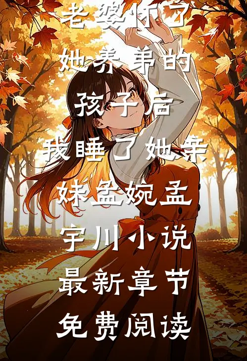 老婆怀了她养弟的孩子后，我睡了她亲妹孟婉孟宇川小说最新章节免费阅读