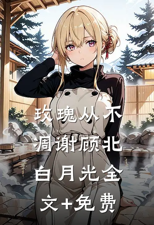 玫瑰从不凋谢顾北白月光全文+免费