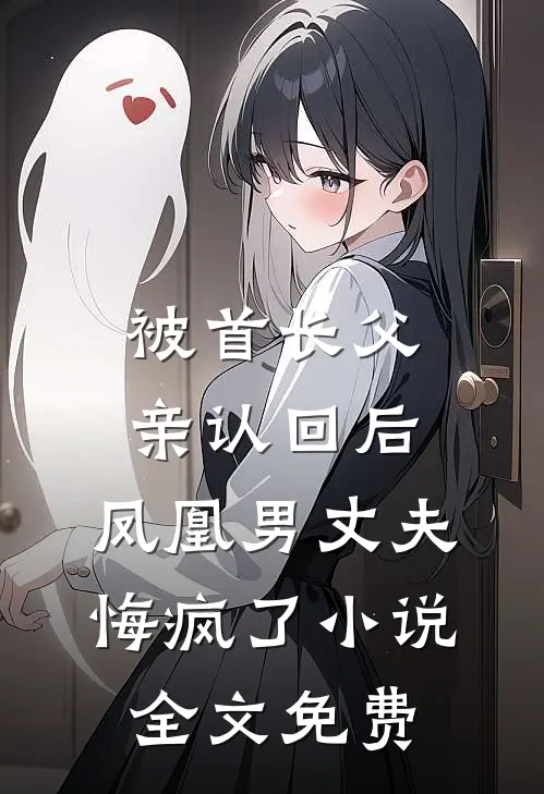 被首长父亲认回后，凤凰男丈夫悔疯了小说全文免费