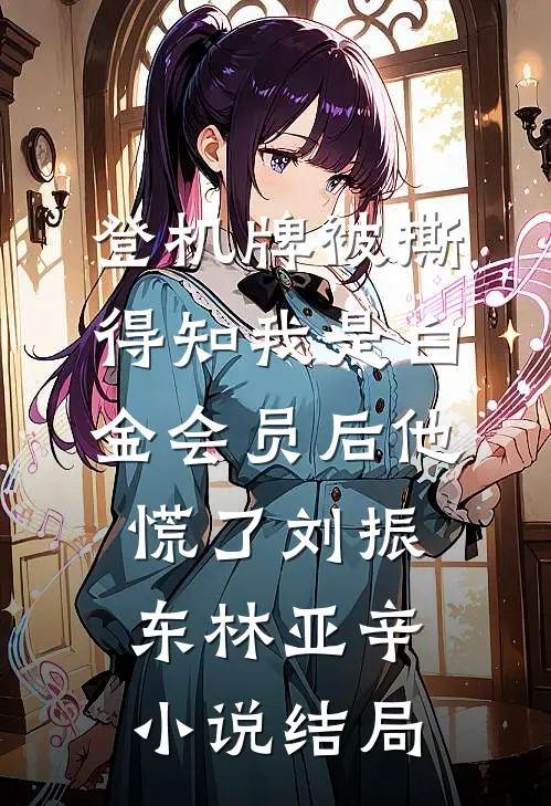 登机牌被撕，得知我是白金会员后他慌了刘振东林亚辛小说结局