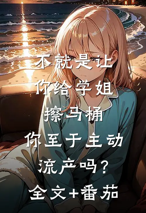 不就是让你给学姐擦马桶，你至于主动流产吗？全文+番茄