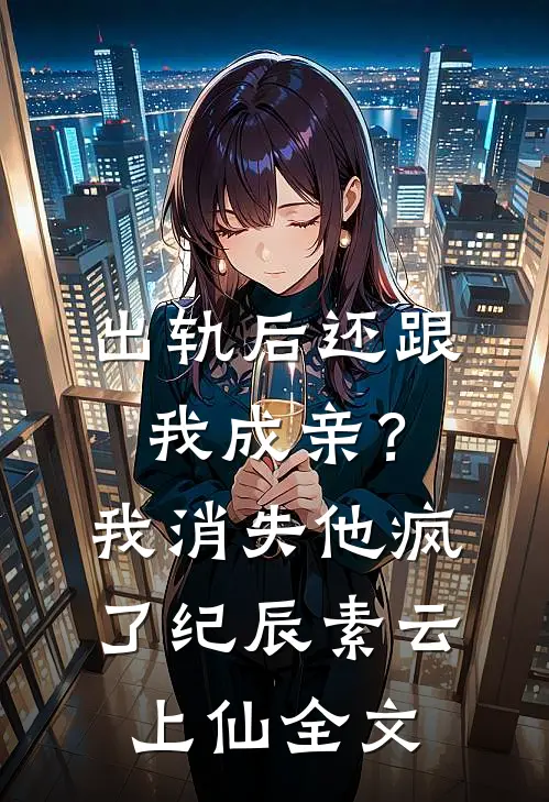 出轨后还跟我成亲？我消失他疯了纪辰素云上仙全文