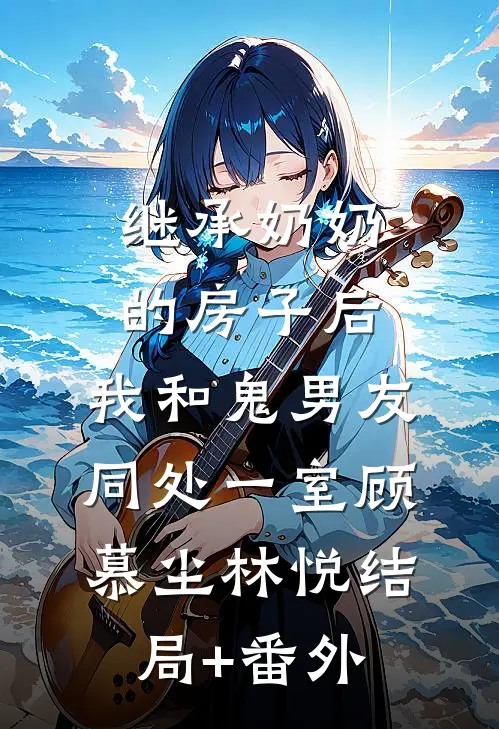 继承奶奶的房子后，我和鬼男友同处一室顾慕尘林悦结局+番外