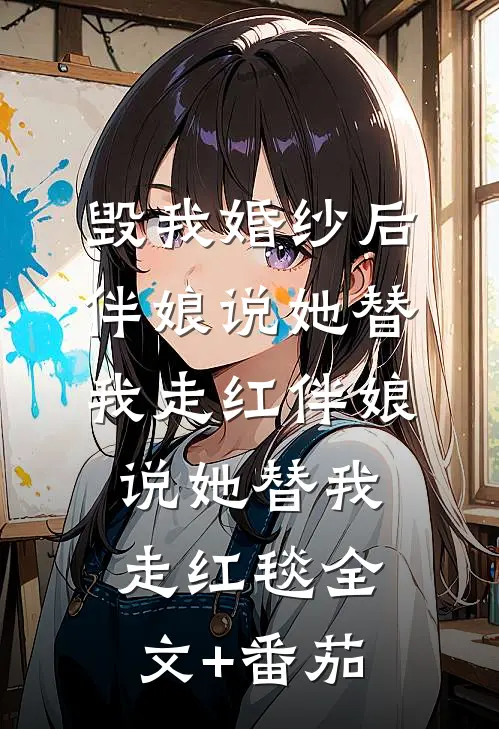 毁我婚纱后，伴娘说她替我走红伴娘说她替我走红毯全文+番茄