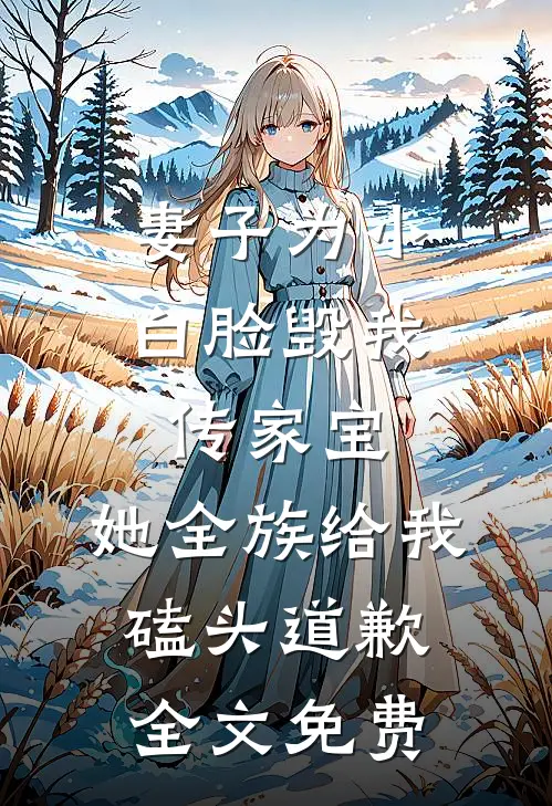 妻子为小白脸毁我传家宝，她全族给我磕头道歉全文免费