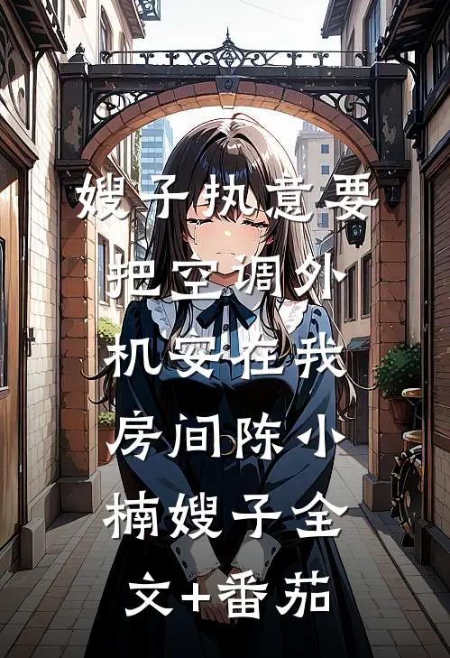 嫂子执意要把空调外机安在我房间陈小楠嫂子全文+番茄