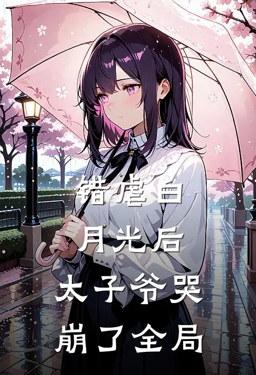 错虐白月光后，太子爷哭崩了全局