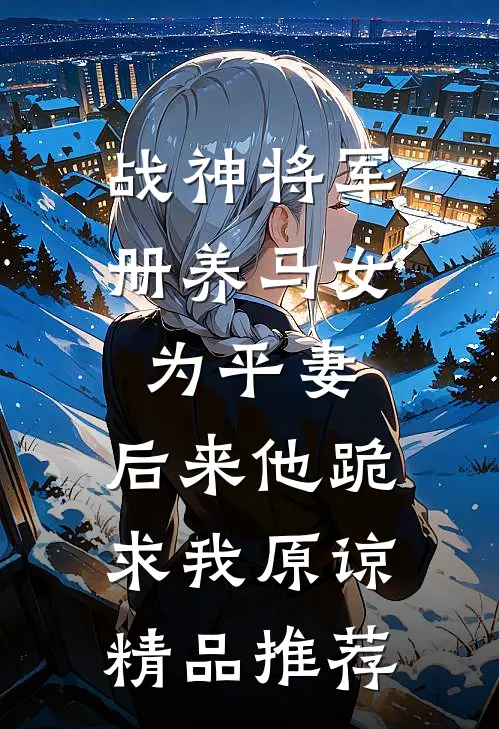 战神将军册养马女为平妻，后来他跪求我原谅精品推荐