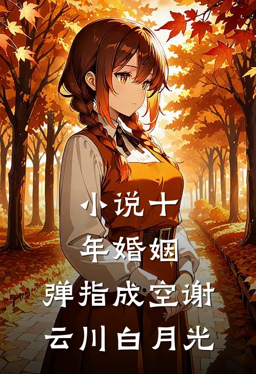 小说十年婚姻，弹指成空(谢云川白月光)