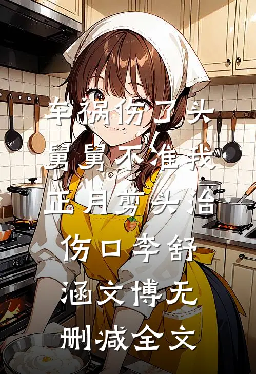车祸伤了头，舅舅不准我正月剪头治伤口李舒涵文博无删减全文