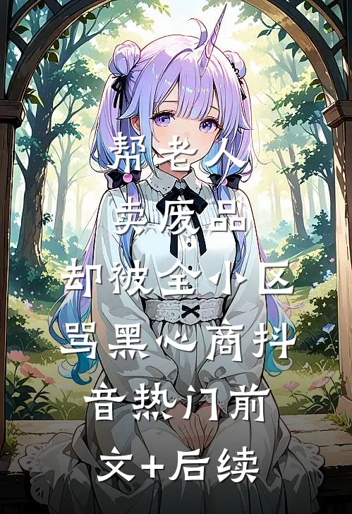 帮老人卖废品，却被全小区骂黑心商抖音热门前文+后续