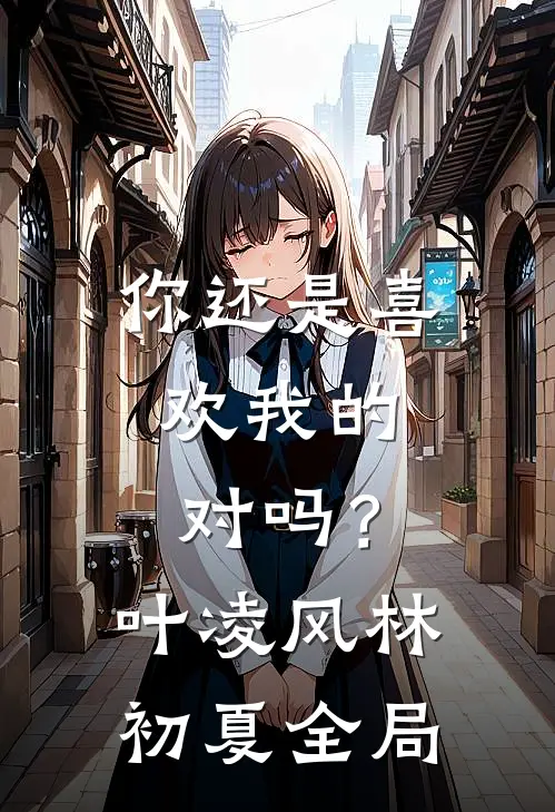 你还是喜欢我的，对吗？叶凌风林初夏全局
