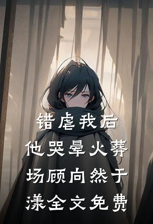 错虐我后，他哭晕火葬场顾向然于漾全文免费
