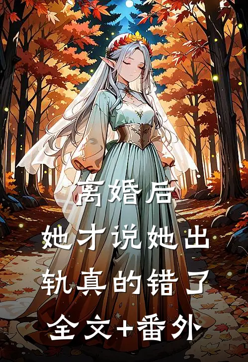 离婚后，她才说她出轨真的错了全文+番外