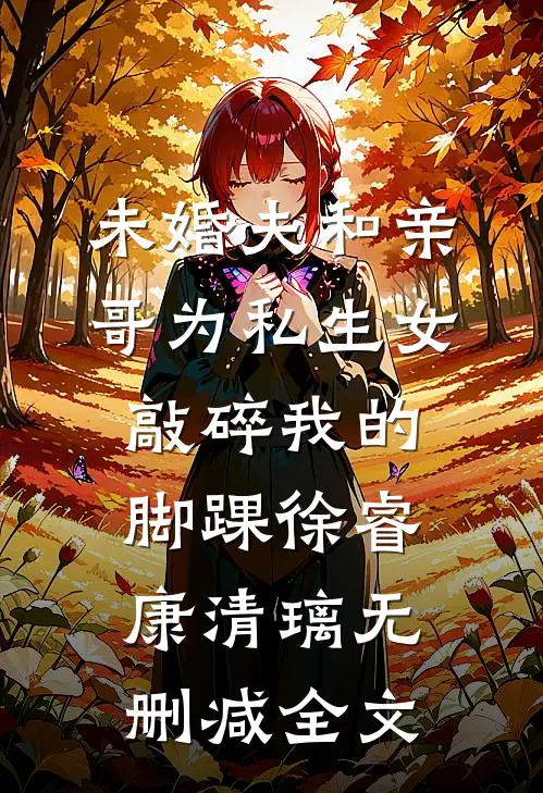 未婚夫和亲哥为私生女敲碎我的脚踝徐睿康清璃无删减全文