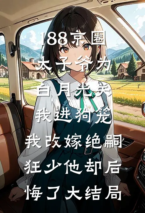 188京圈太子爷为白月光关我进狗笼，我改嫁绝嗣狂少他却后悔了大结局