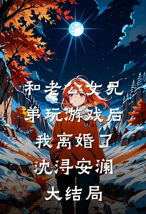 和老公女兄弟玩游戏后，我离婚了沈浔安澜大结局