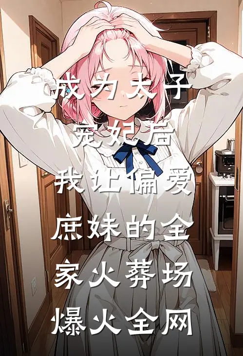 成为太子宠妃后，我让偏爱庶妹的全家火葬场爆火全网