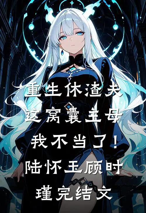 重生休渣夫，这窝囊主母我不当了！陆怀玉顾时瑾完结文