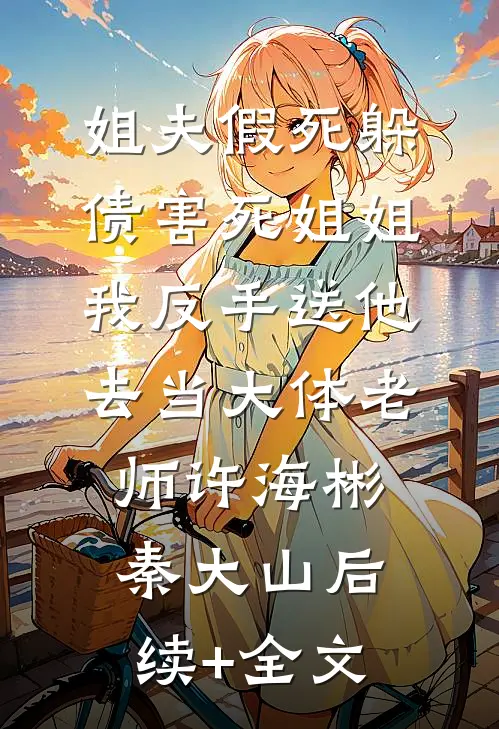 姐夫假死躲债害死姐姐，我反手送他去当大体老师许海彬秦大山后续+全文