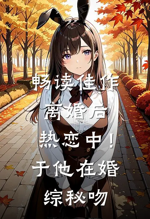 畅读佳作离婚后，热恋中！于他在婚综秘吻