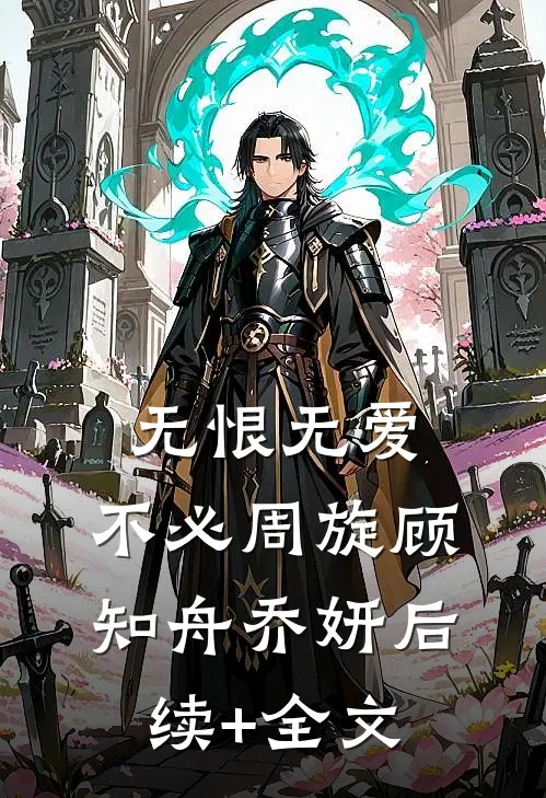 无恨无爱，不必周旋顾知舟乔妍后续+全文