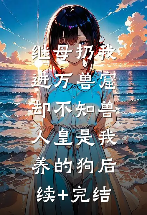 继母扔我进万兽窟，却不知兽人皇是我养的狗后续+完结