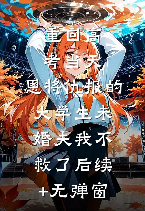 重回高考当天，恩将仇报的大学生未婚夫我不救了后续+无弹窗