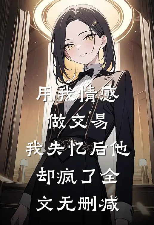 用我情感做交易，我失忆后他却疯了全文无删减
