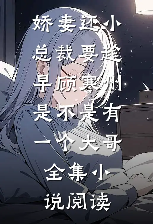 娇妻还小,总裁要趁早顾寒州是不是有一个大哥全集小说阅读
