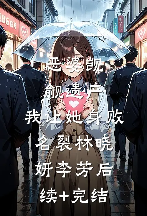 恶婆觊觎遗产，我让她身败名裂林晓妍李芳后续+完结