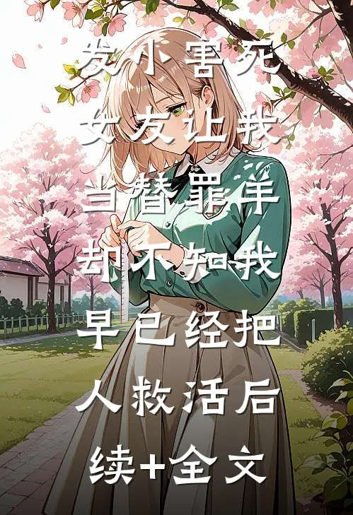 发小害死女友让我当替罪羊，却不知我早已经把人救活后续+全文